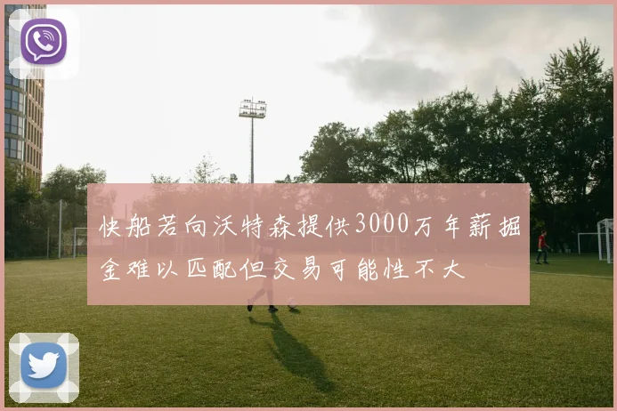 快船若向沃特森提供3000万年薪掘金难以匹配但交易可能性不大