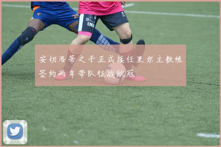 安切洛蒂之子正式接任里尔主教练签约两年带队征战欧冠
