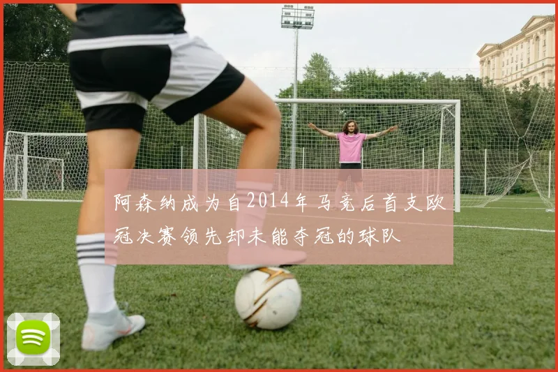 阿森纳成为自2014年马竞后首支欧冠决赛领先却未能夺冠的球队