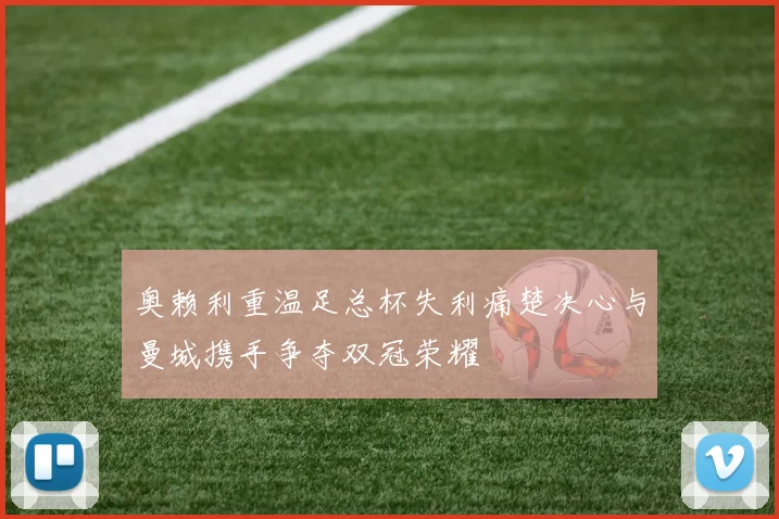 奥赖利重温足总杯失利痛楚决心与曼城携手争夺双冠荣耀