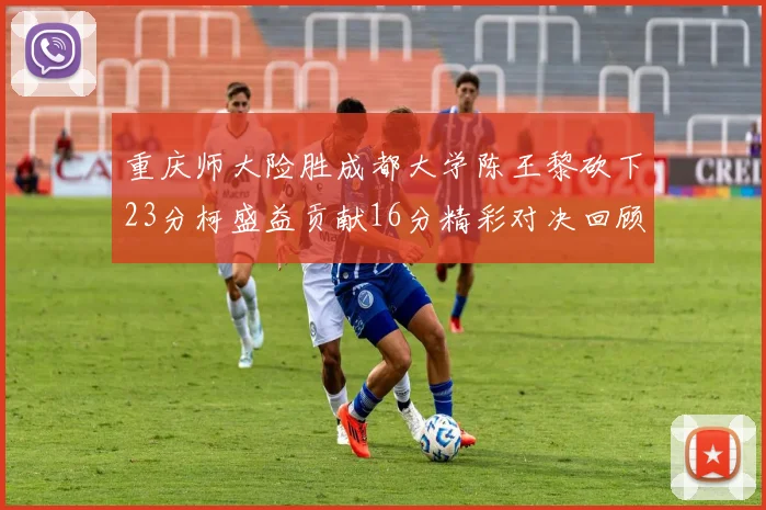 重庆师大险胜成都大学陈王黎砍下23分柯盛益贡献16分精彩对决回顾