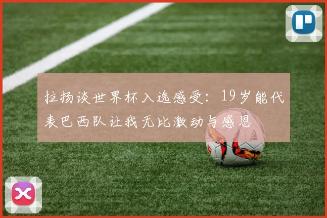 拉扬谈世界杯入选感受：19岁能代表巴西队让我无比激动与感恩