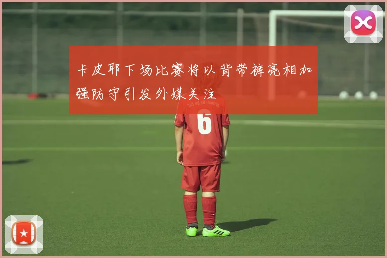 卡皮耶下场比赛将以背带裤亮相加强防守引发外媒关注