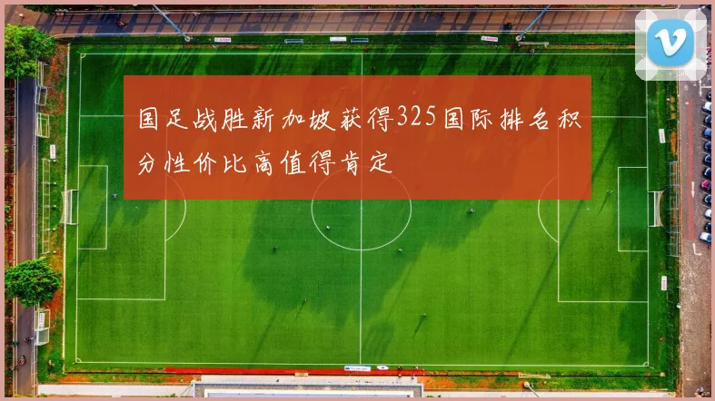 国足战胜新加坡获得325国际排名积分性价比高值得肯定
