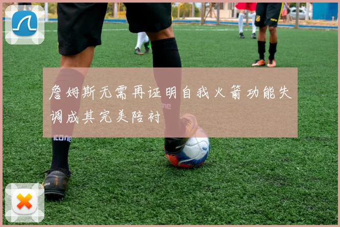 詹姆斯无需再证明自我火箭功能失调成其完美陪衬