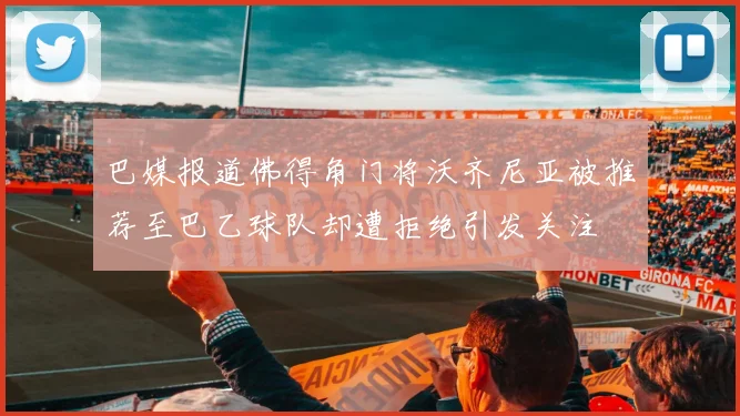 巴媒报道佛得角门将沃齐尼亚被推荐至巴乙球队却遭拒绝引发关注