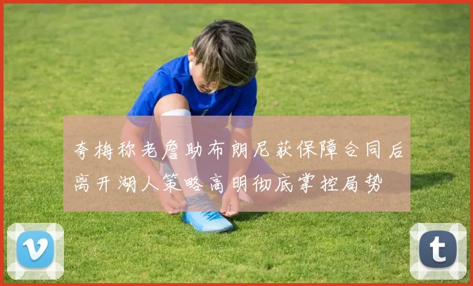 夸梅称老詹助布朗尼获保障合同后离开湖人策略高明彻底掌控局势