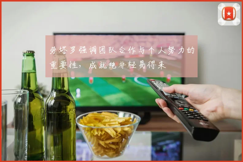 劳塔罗强调团队合作与个人努力的重要性，成就绝非轻易得来