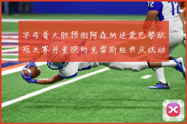 字母哥大胆预测阿森纳逆袭巴黎欧冠决赛并重现约克雷斯经典庆祝动作