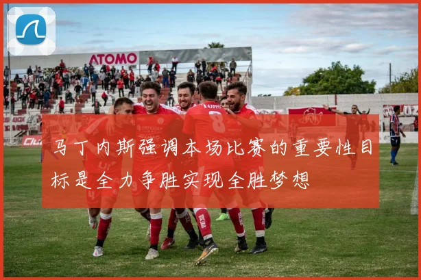 马丁内斯强调本场比赛的重要性目标是全力争胜实现全胜梦想